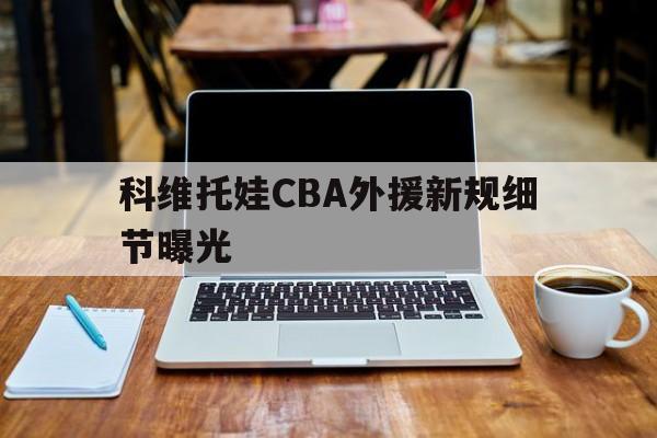 科维托娃CBA外援新规细节曝光的简单介绍|